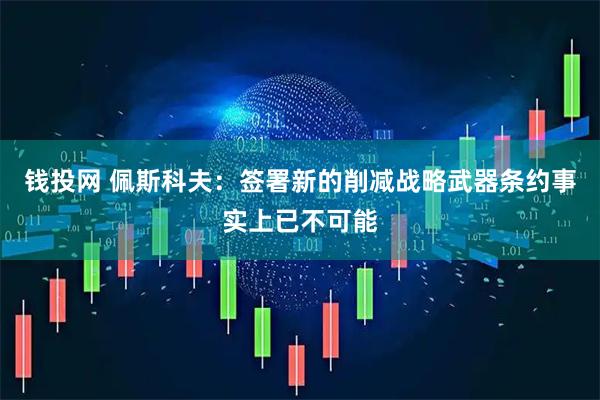 钱投网 佩斯科夫：签署新的削减战略武器条约事实上已不可能