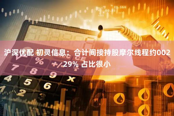 沪深优配 初灵信息：合计间接持股摩尔线程约00229% 占比很小