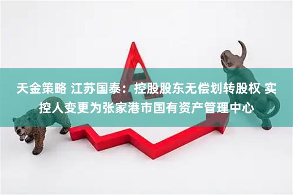天金策略 江苏国泰：控股股东无偿划转股权 实控人变更为张家港市国有资产管理中心