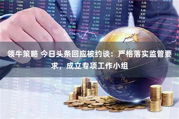 领牛策略 今日头条回应被约谈：严格落实监管要求，成立专项工作小组