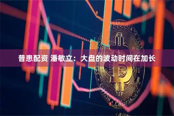 普患配资 潘敏立：大盘的波动时间在加长