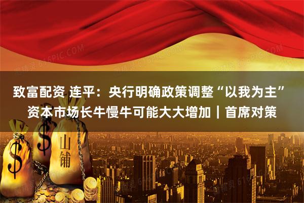 致富配资 连平：央行明确政策调整“以我为主” 资本市场长牛慢牛可能大大增加｜首席对策