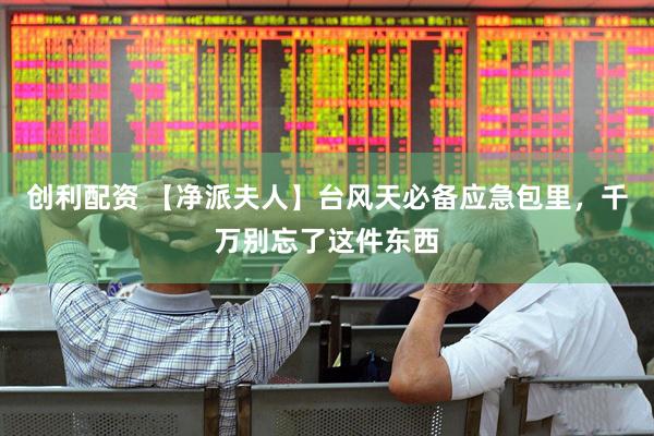 创利配资 【净派夫人】台风天必备应急包里，千万别忘了这件东西