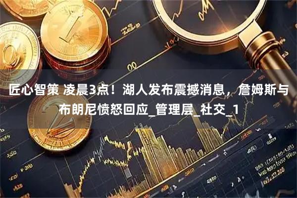 匠心智策 凌晨3点！湖人发布震撼消息，詹姆斯与布朗尼愤怒回应_管理层_社交_1
