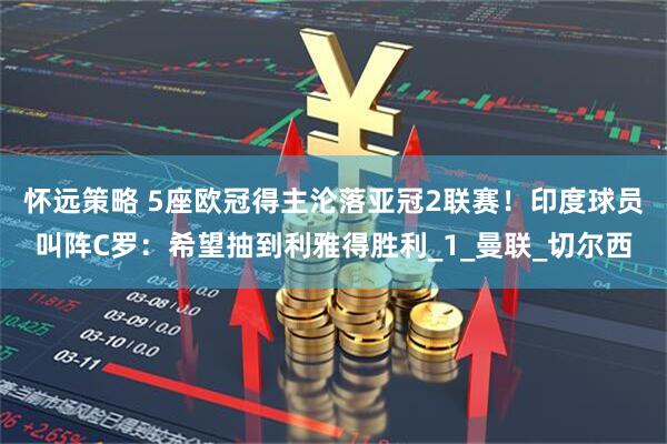 怀远策略 5座欧冠得主沦落亚冠2联赛！印度球员叫阵C罗：希望抽到利雅得胜利_1_曼联_切尔西