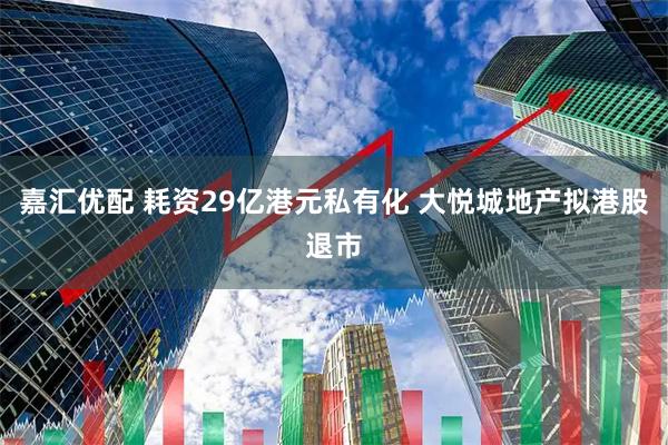 嘉汇优配 耗资29亿港元私有化 大悦城地产拟港股退市