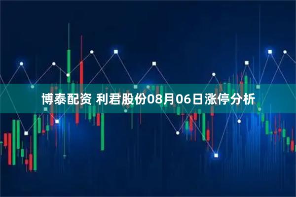 博泰配资 利君股份08月06日涨停分析