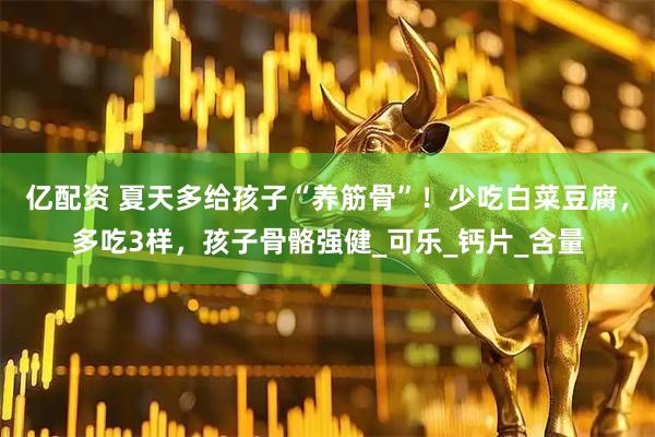 亿配资 夏天多给孩子“养筋骨”！少吃白菜豆腐，多吃3样，孩子骨骼强健_可乐_钙片_含量