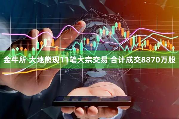 金牛所 大地熊现11笔大宗交易 合计成交8870万股