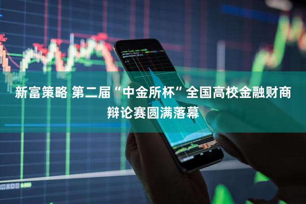 新富策略 第二届“中金所杯”全国高校金融财商辩论赛圆满落幕