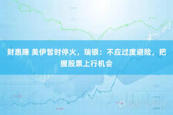 财惠赚 美伊暂时停火，瑞银：不应过度避险，把握股票上行机会