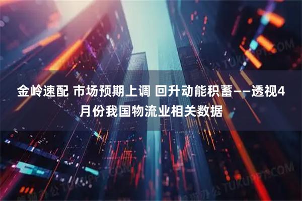 金岭速配 市场预期上调 回升动能积蓄——透视4月份我国物流业相关数据