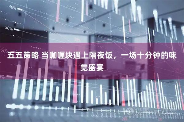 五五策略 当咖喱块遇上隔夜饭，一场十分钟的味觉盛宴